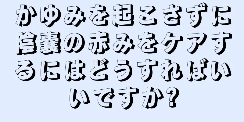 かゆみを起こさずに陰嚢の赤みをケアするにはどうすればいいですか?