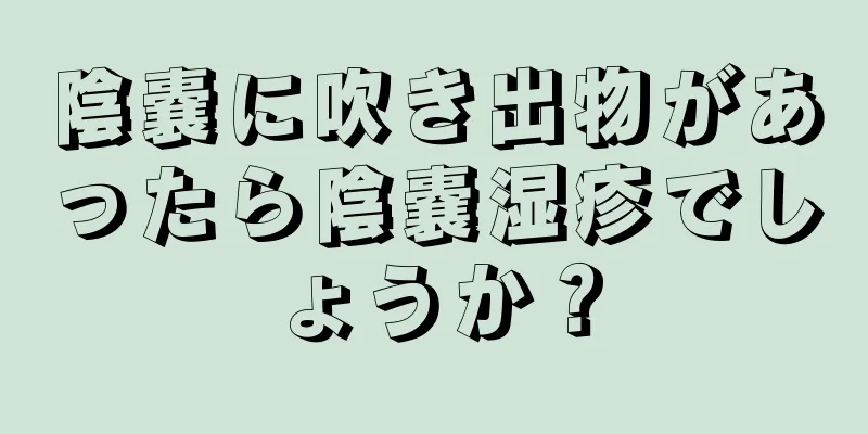 陰嚢に吹き出物があったら陰嚢湿疹でしょうか？