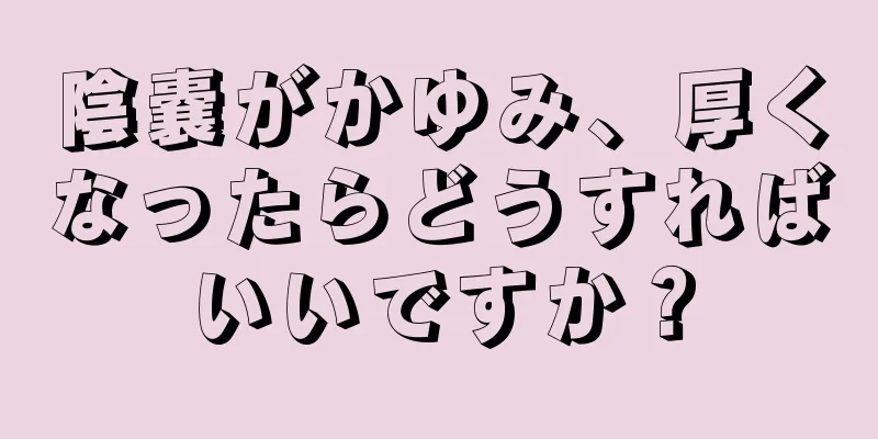 陰嚢がかゆみ、厚くなったらどうすればいいですか？