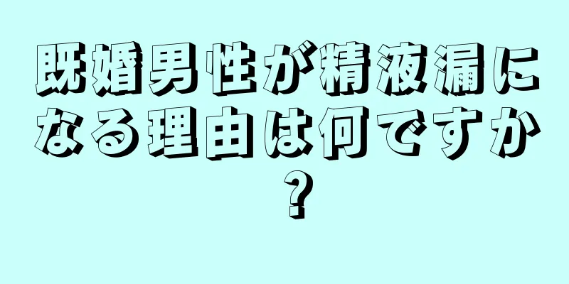 既婚男性が精液漏になる理由は何ですか？