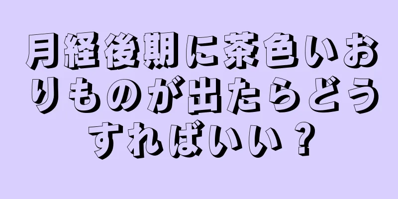 月経後期に茶色いおりものが出たらどうすればいい？