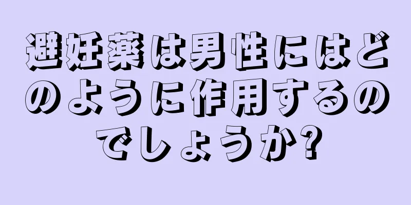 避妊薬は男性にはどのように作用するのでしょうか?