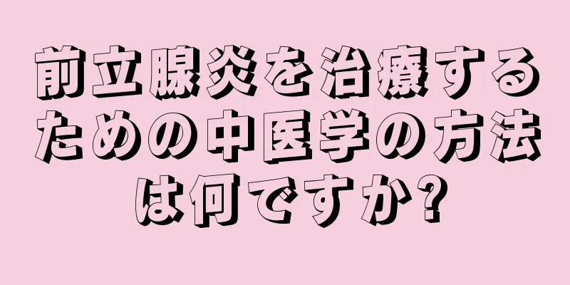 前立腺炎を治療するための中医学の方法は何ですか?