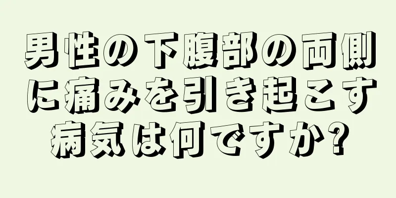 男性の下腹部の両側に痛みを引き起こす病気は何ですか?
