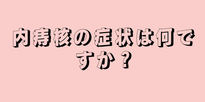 内痔核の症状は何ですか？