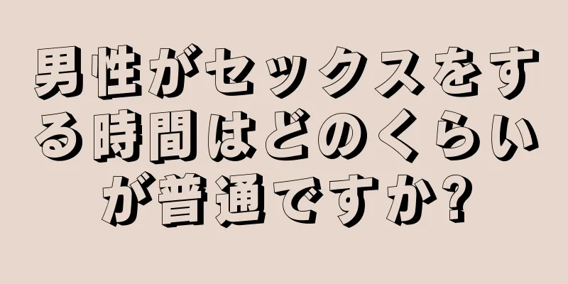 男性がセックスをする時間はどのくらいが普通ですか?