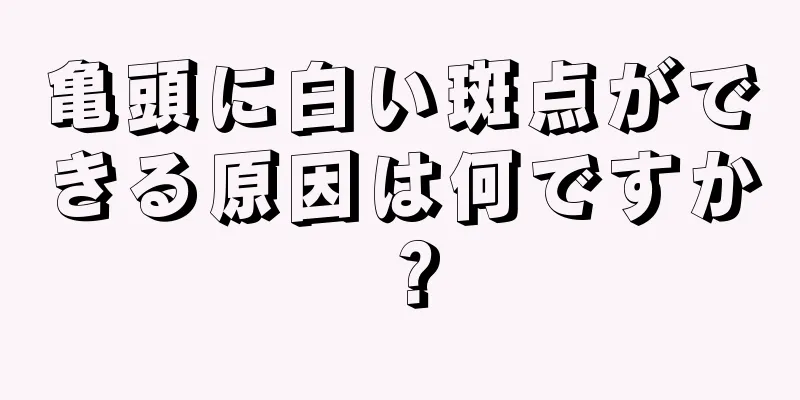 亀頭に白い斑点ができる原因は何ですか？