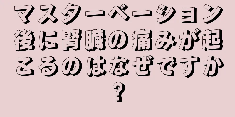 マスターベーション後に腎臓の痛みが起こるのはなぜですか?