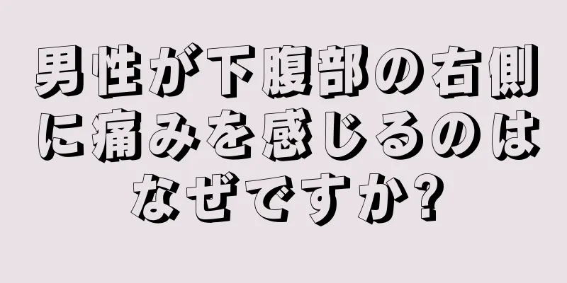 男性が下腹部の右側に痛みを感じるのはなぜですか?
