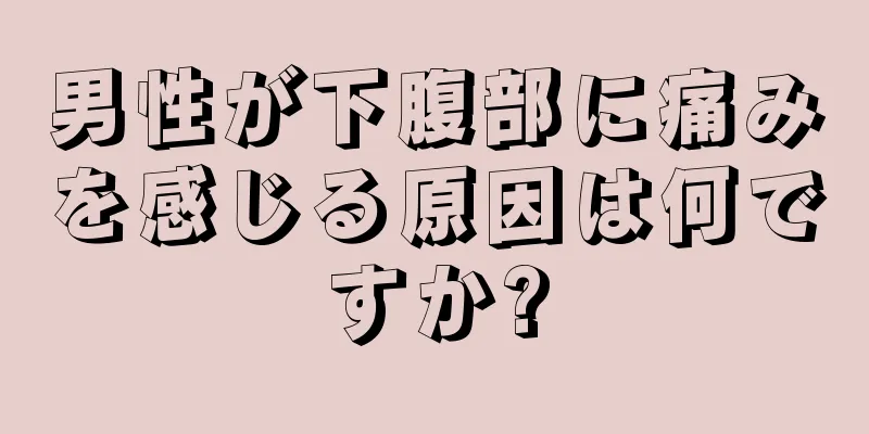 男性が下腹部に痛みを感じる原因は何ですか?