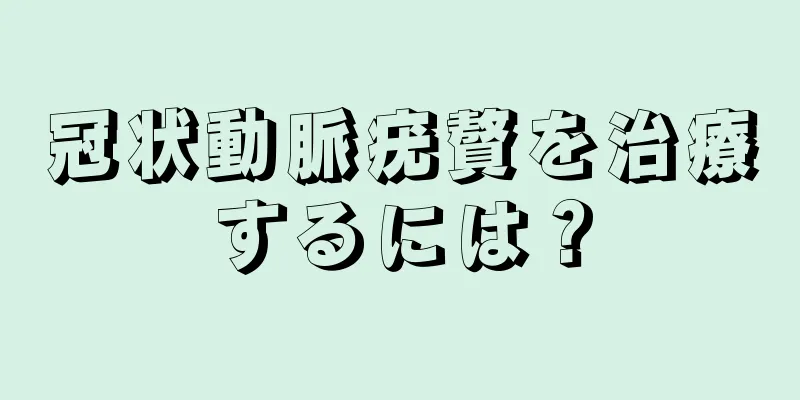 冠状動脈疣贅を治療するには？