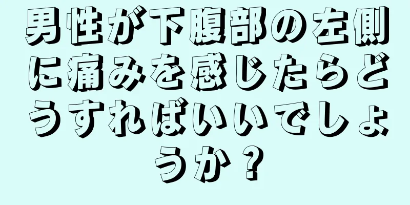 男性が下腹部の左側に痛みを感じたらどうすればいいでしょうか？