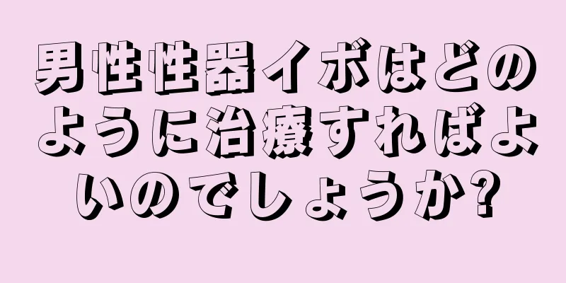 男性性器イボはどのように治療すればよいのでしょうか?