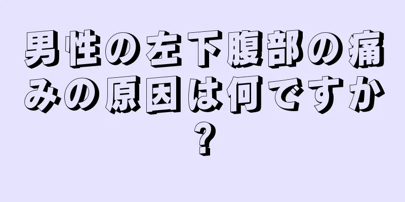 男性の左下腹部の痛みの原因は何ですか?