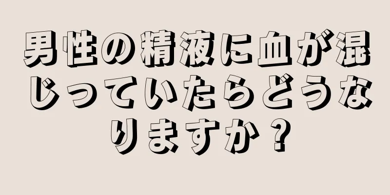 男性の精液に血が混じっていたらどうなりますか？