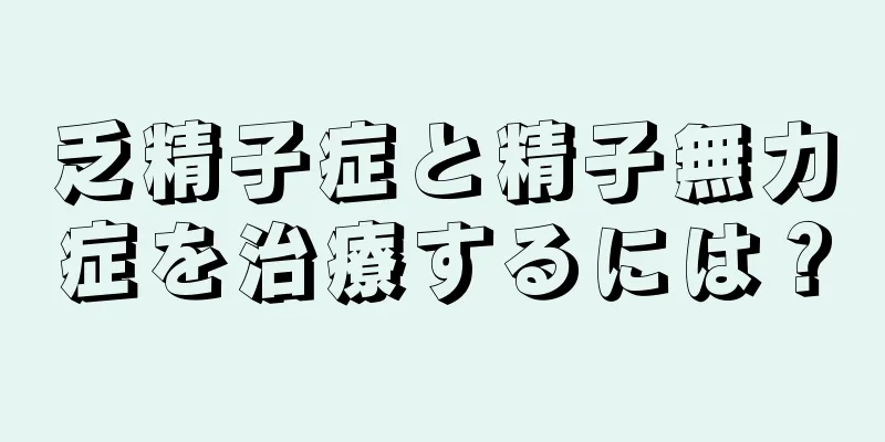乏精子症と精子無力症を治療するには？