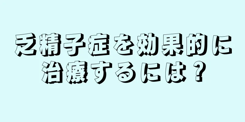乏精子症を効果的に治療するには？