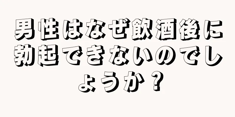 男性はなぜ飲酒後に勃起できないのでしょうか？