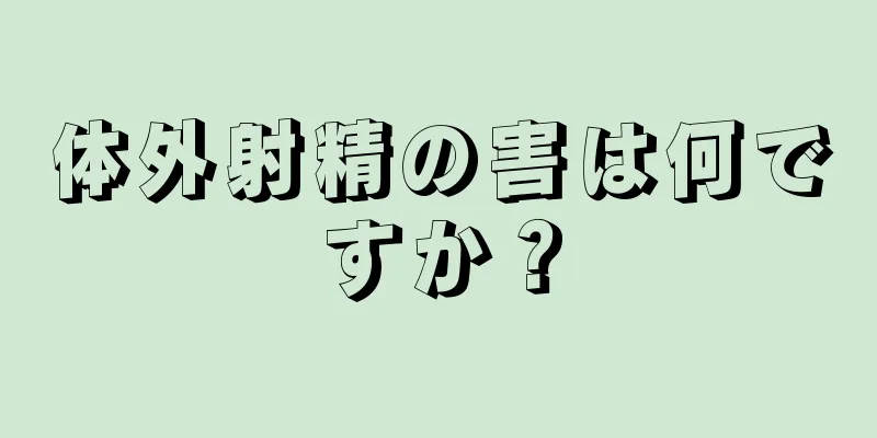 体外射精の害は何ですか？
