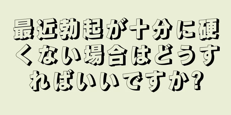 最近勃起が十分に硬くない場合はどうすればいいですか?