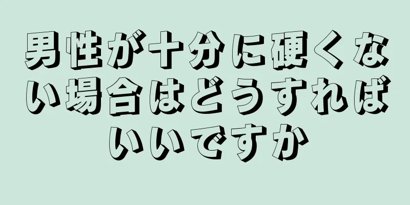 男性が十分に硬くない場合はどうすればいいですか