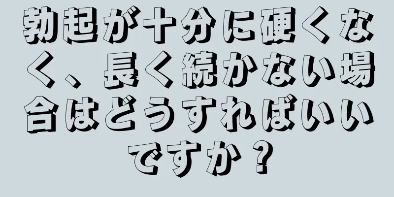 勃起が十分に硬くなく、長く続かない場合はどうすればいいですか？