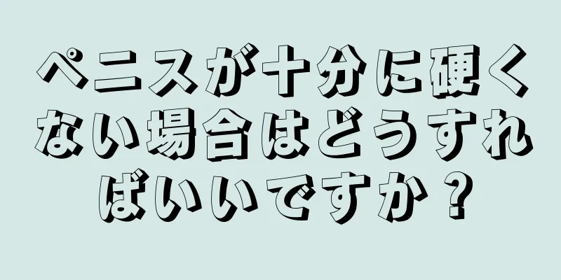 ペニスが十分に硬くない場合はどうすればいいですか？
