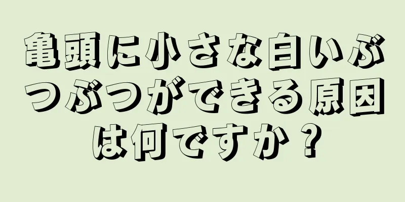 亀頭に小さな白いぶつぶつができる原因は何ですか？