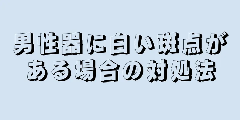 男性器に白い斑点がある場合の対処法