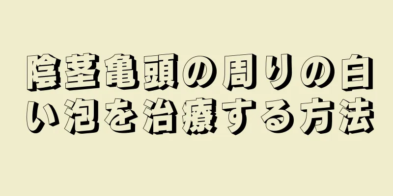 陰茎亀頭の周りの白い泡を治療する方法