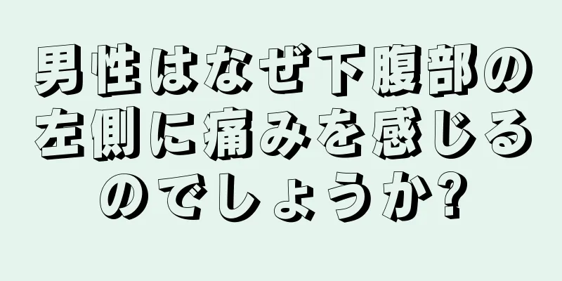 男性はなぜ下腹部の左側に痛みを感じるのでしょうか?