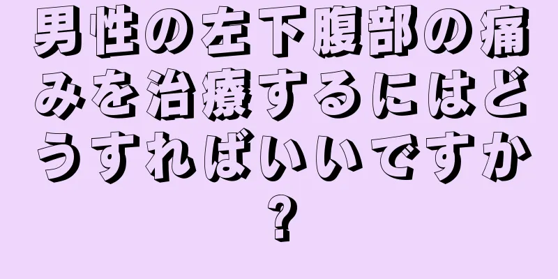 男性の左下腹部の痛みを治療するにはどうすればいいですか?