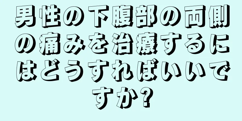 男性の下腹部の両側の痛みを治療するにはどうすればいいですか?