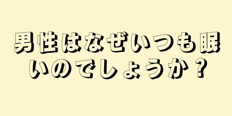 男性はなぜいつも眠いのでしょうか？