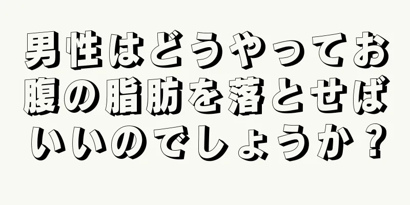 男性はどうやってお腹の脂肪を落とせばいいのでしょうか？