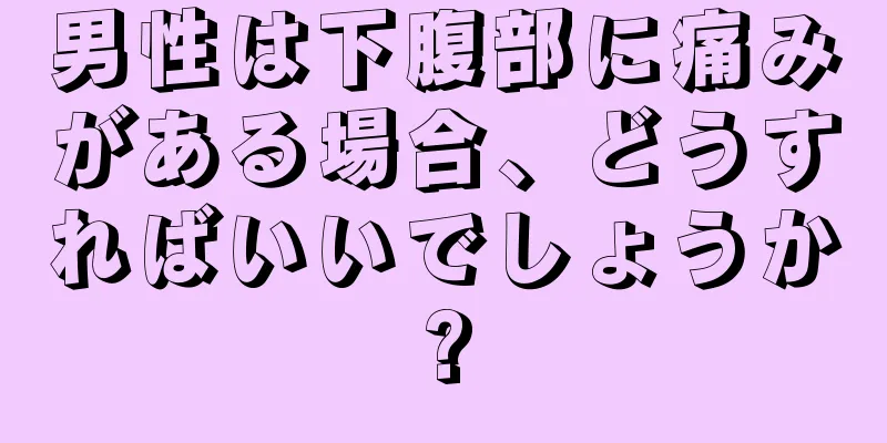 男性は下腹部に痛みがある場合、どうすればいいでしょうか?
