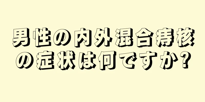 男性の内外混合痔核の症状は何ですか?