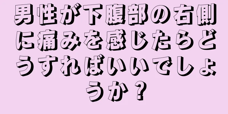 男性が下腹部の右側に痛みを感じたらどうすればいいでしょうか？