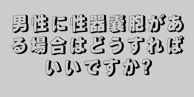 男性に性器嚢胞がある場合はどうすればいいですか?