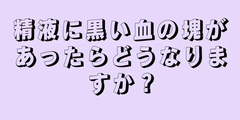 精液に黒い血の塊があったらどうなりますか？