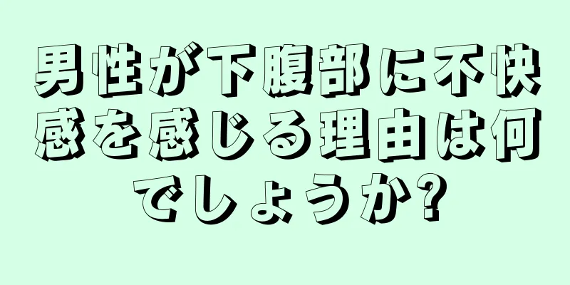 男性が下腹部に不快感を感じる理由は何でしょうか?