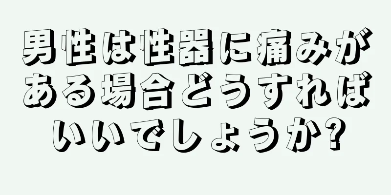 男性は性器に痛みがある場合どうすればいいでしょうか?