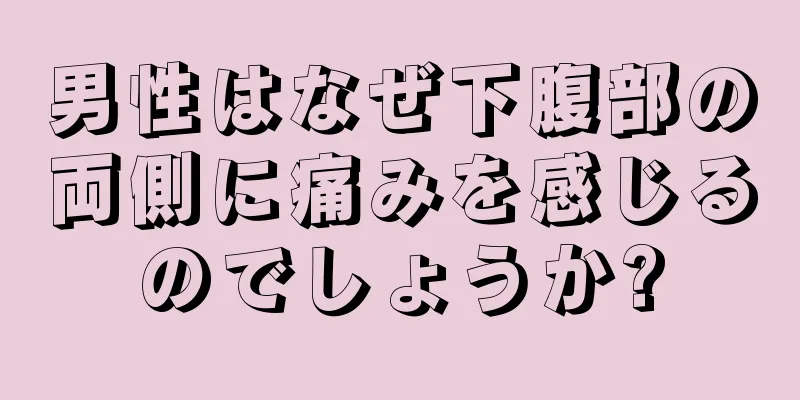 男性はなぜ下腹部の両側に痛みを感じるのでしょうか?