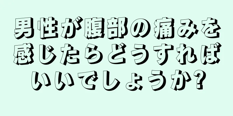 男性が腹部の痛みを感じたらどうすればいいでしょうか?
