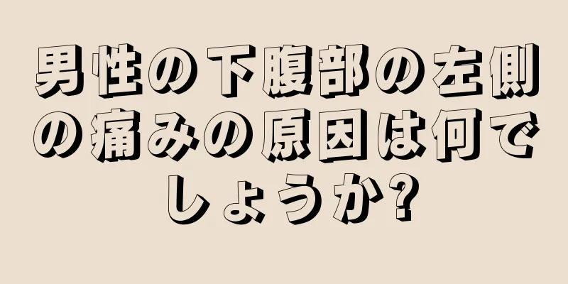 男性の下腹部の左側の痛みの原因は何でしょうか?
