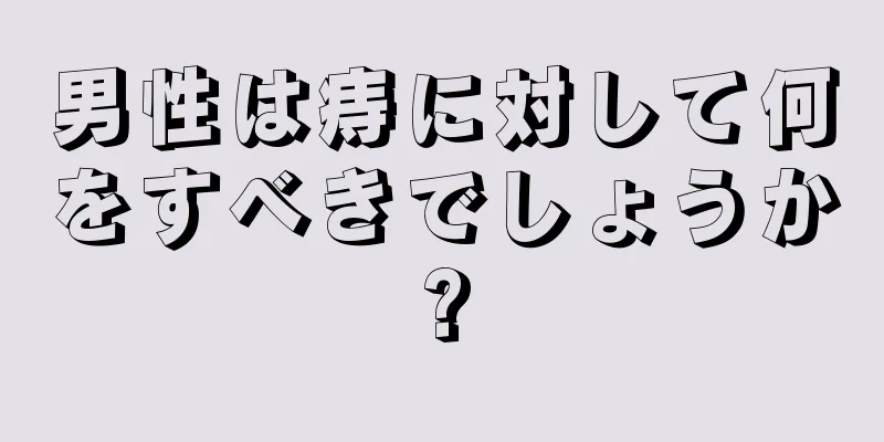 男性は痔に対して何をすべきでしょうか?
