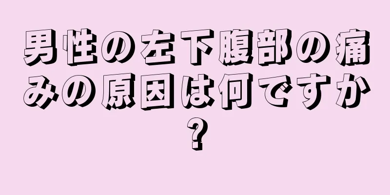 男性の左下腹部の痛みの原因は何ですか?