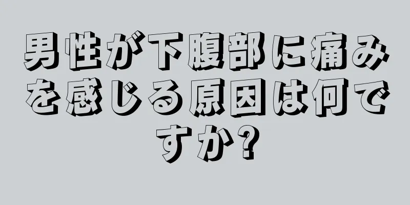 男性が下腹部に痛みを感じる原因は何ですか?
