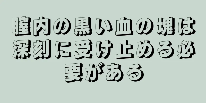 膣内の黒い血の塊は深刻に受け止める必要がある