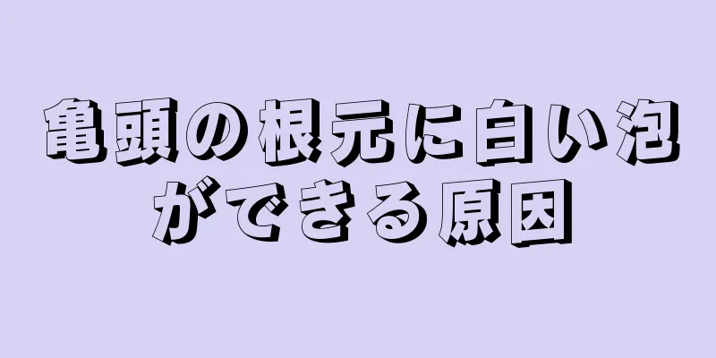 亀頭の根元に白い泡ができる原因